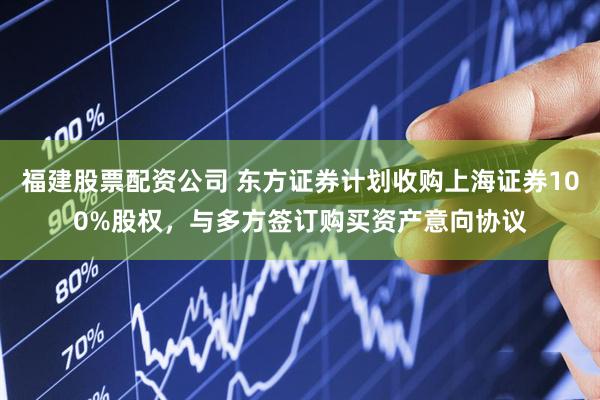 福建股票配资公司 东方证券计划收购上海证券100%股权，与多方签订购买资产意向协议