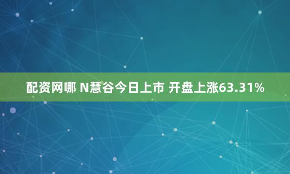 配资网哪 N慧谷今日上市 开盘上涨63.31%