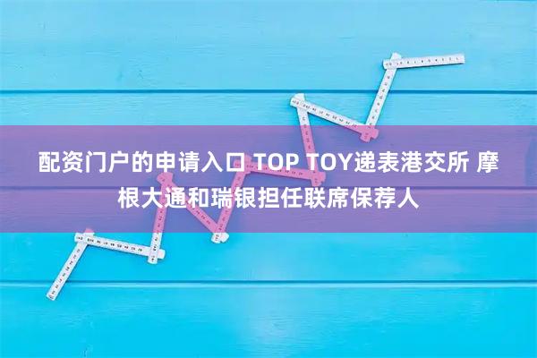 配资门户的申请入口 TOP TOY递表港交所 摩根大通和瑞银担任联席保荐人