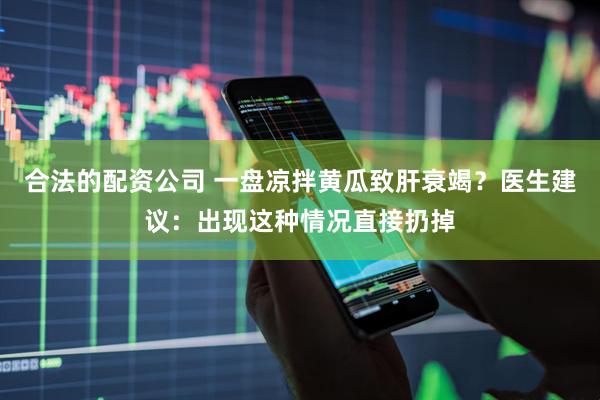 合法的配资公司 一盘凉拌黄瓜致肝衰竭？医生建议：出现这种情况直接扔掉