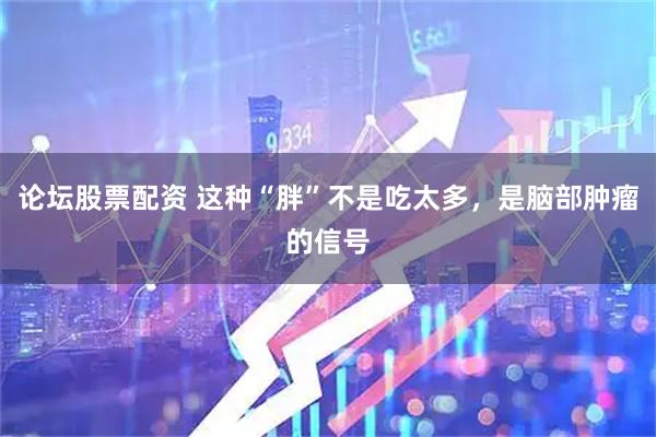 论坛股票配资 这种“胖”不是吃太多，是脑部肿瘤的信号