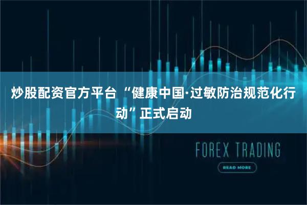 炒股配资官方平台 “健康中国·过敏防治规范化行动”正式启动