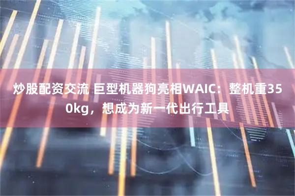 炒股配资交流 巨型机器狗亮相WAIC：整机重350kg，想成为新一代出行工具