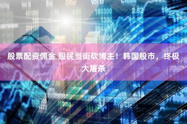 股票配资佣金 股民当街砍博主！韩国股市，终极大屠杀