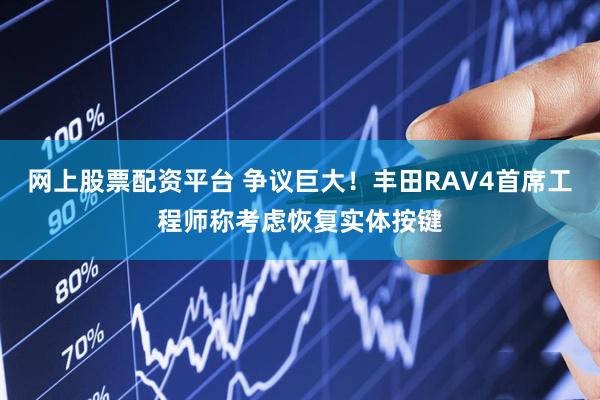 网上股票配资平台 争议巨大！丰田RAV4首席工程师称考虑恢复实体按键